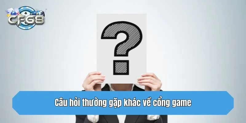 Câu hỏi thường gặp khác về cổng game